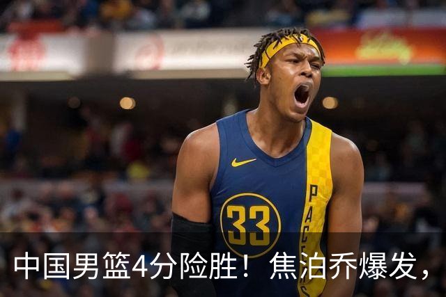 中国男篮4分险胜！焦泊乔爆发，王俊杰18分14篮板，徐昕10分