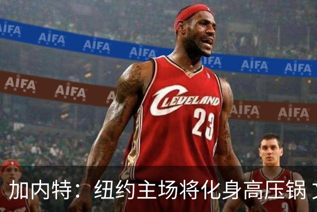 加内特：纽约主场将化身高压锅 文班去年找我特训已为此准备好